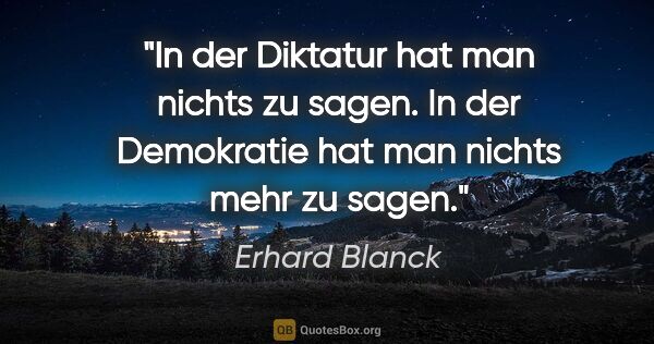 Erhard Blanck Zitat: "In der Diktatur hat man nichts zu sagen. In der Demokratie hat..."