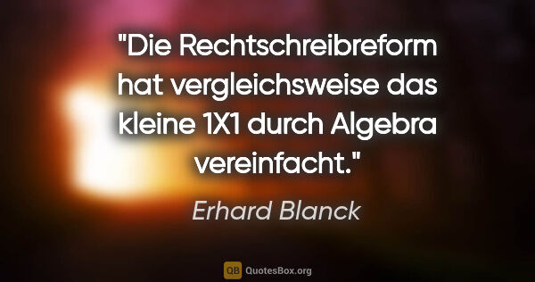 Erhard Blanck Zitat: "Die Rechtschreibreform hat vergleichsweise das kleine 1X1..."