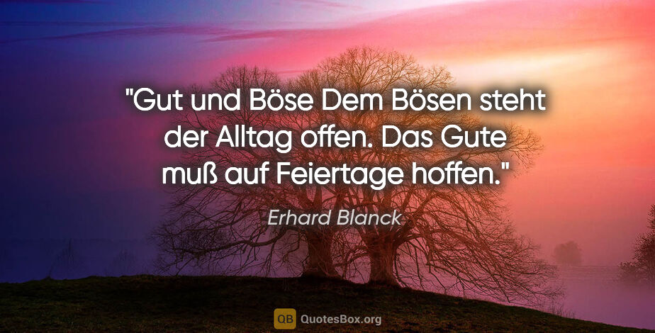 Erhard Blanck Zitat: "Gut und Böse
Dem Bösen steht der Alltag offen.

Das Gute muß..."