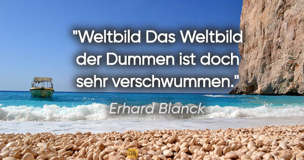 Erhard Blanck Zitat: "Weltbild
Das Weltbild der Dummen

ist doch sehr verschwummen."