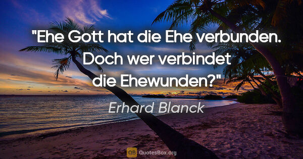 Erhard Blanck Zitat: "Ehe
Gott hat die Ehe verbunden.

Doch wer verbindet die..."