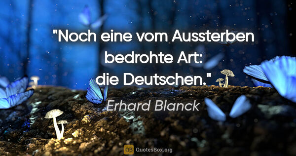 Erhard Blanck Zitat: "Noch eine vom Aussterben bedrohte Art: die Deutschen."