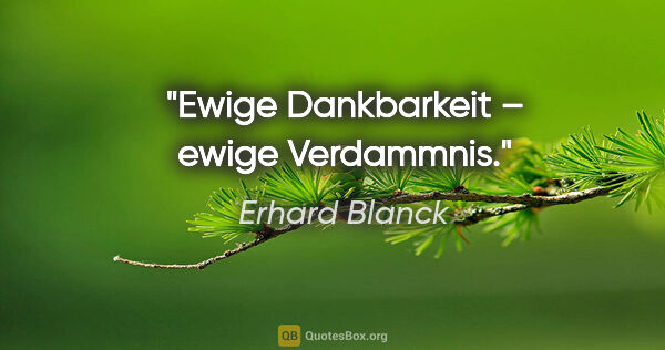 Erhard Blanck Zitat: "Ewige Dankbarkeit – ewige Verdammnis."