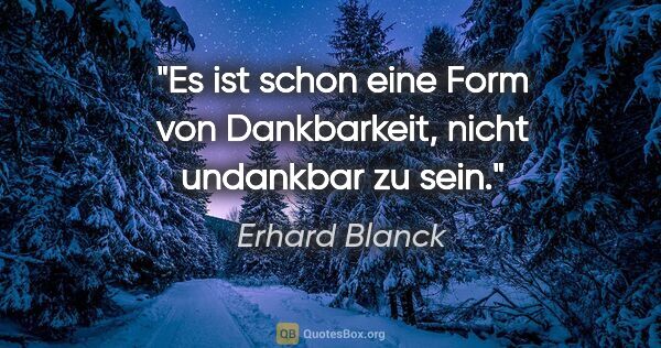 Erhard Blanck Zitat: "Es ist schon eine Form von Dankbarkeit, nicht undankbar zu sein."