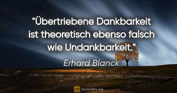 Erhard Blanck Zitat: "Übertriebene Dankbarkeit ist theoretisch ebenso falsch wie..."
