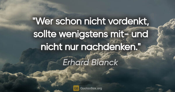 Erhard Blanck Zitat: "Wer schon nicht vordenkt, sollte wenigstens mit- und nicht nur..."