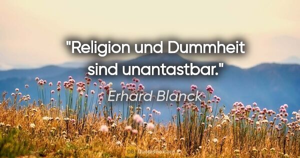 Erhard Blanck Zitat: "Religion und Dummheit sind unantastbar."