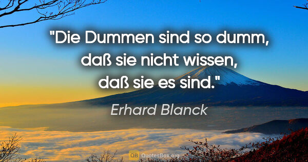 Erhard Blanck Zitat: "Die Dummen sind so dumm, daß sie nicht wissen, daß sie es sind."