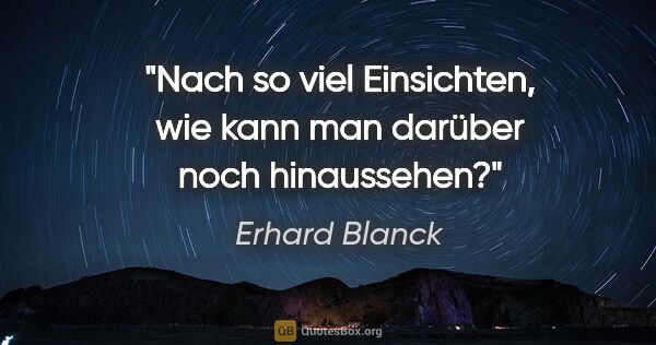 Erhard Blanck Zitat: "Nach so viel Einsichten, wie kann man darüber noch hinaussehen?"