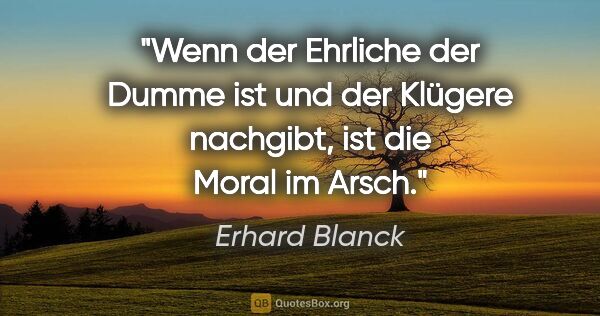 Erhard Blanck Zitat: "Wenn der Ehrliche der Dumme ist und der Klügere nachgibt, ist..."