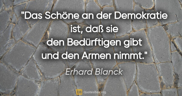 Erhard Blanck Zitat: "Das Schöne an der Demokratie ist, daß sie den Bedürftigen gibt..."