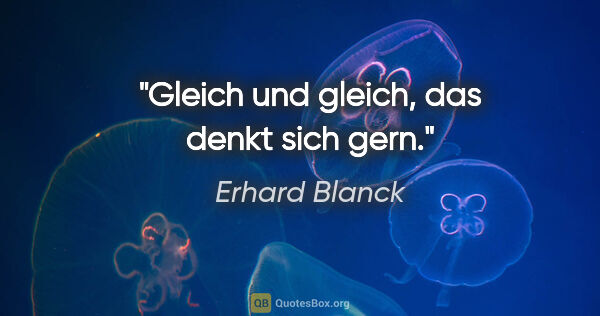 Erhard Blanck Zitat: "Gleich und gleich, das denkt sich gern."
