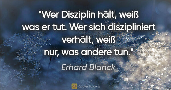 Erhard Blanck Zitat: "Wer Disziplin hält, weiß was er tut. Wer sich diszipliniert..."