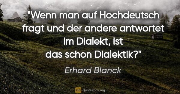 Erhard Blanck Zitat: "Wenn man auf Hochdeutsch fragt und der andere antwortet im..."