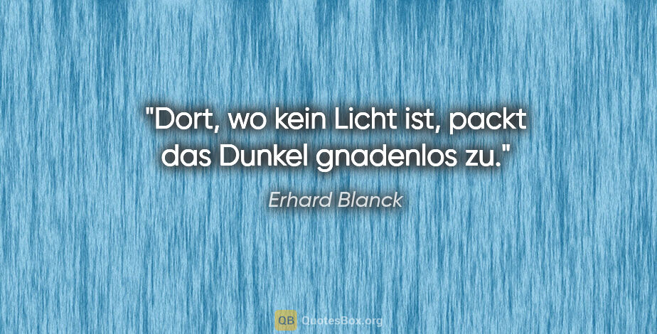 Erhard Blanck Zitat: "Dort, wo kein Licht ist, packt das Dunkel gnadenlos zu."