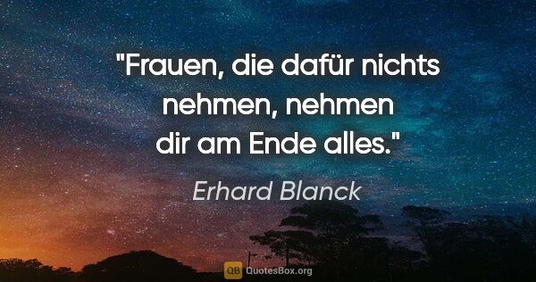 Erhard Blanck Zitat: "Frauen, die dafür nichts nehmen, nehmen dir am Ende alles."