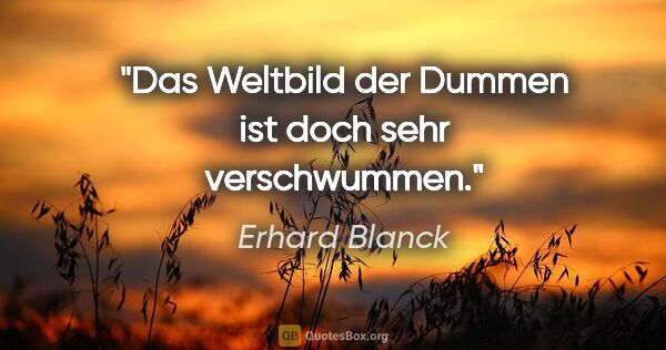Erhard Blanck Zitat: "Das Weltbild der Dummen ist doch sehr verschwummen."