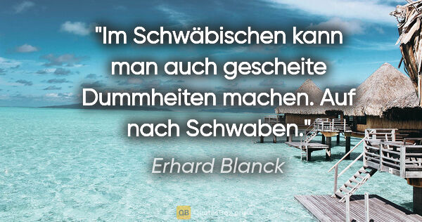 Erhard Blanck Zitat: "Im Schwäbischen kann man auch gescheite Dummheiten machen. Auf..."