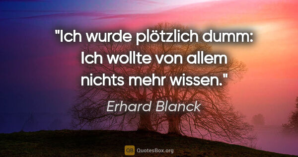 Erhard Blanck Zitat: "Ich wurde plötzlich dumm: Ich wollte von allem nichts mehr..."