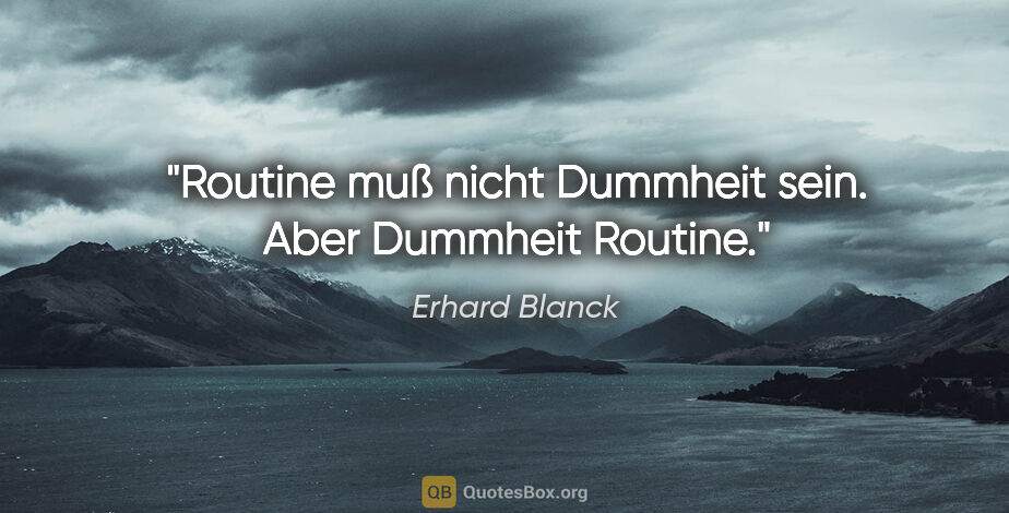 Erhard Blanck Zitat: "Routine muß nicht Dummheit sein.
Aber Dummheit Routine."