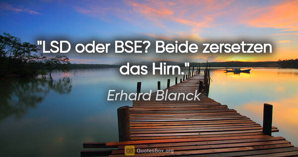 Erhard Blanck Zitat: "LSD oder BSE? Beide zersetzen das Hirn."