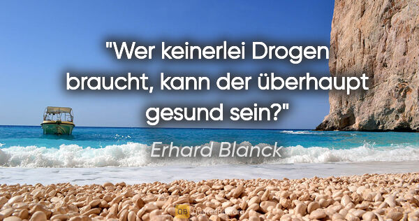 Erhard Blanck Zitat: "Wer keinerlei Drogen braucht, kann der überhaupt gesund sein?"