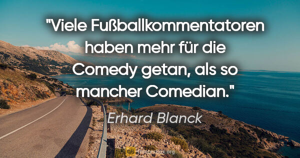 Erhard Blanck Zitat: "Viele Fußballkommentatoren haben mehr für die Comedy getan,..."