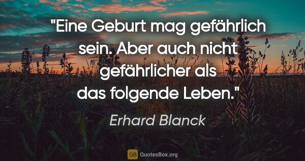 Erhard Blanck Zitat: "Eine Geburt mag gefährlich sein. Aber auch nicht gefährlicher..."