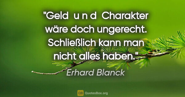 Erhard Blanck Zitat: "Geld  u n d  Charakter wäre doch ungerecht. Schließlich kann..."