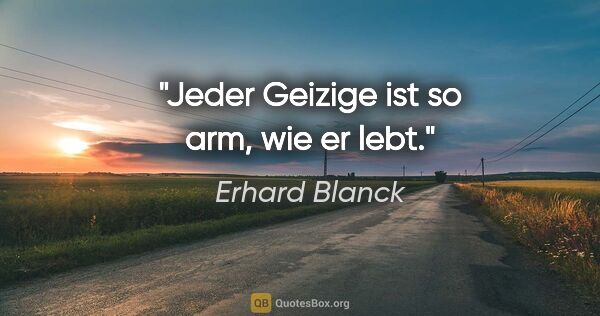 Erhard Blanck Zitat: "Jeder Geizige ist so arm, wie er lebt."