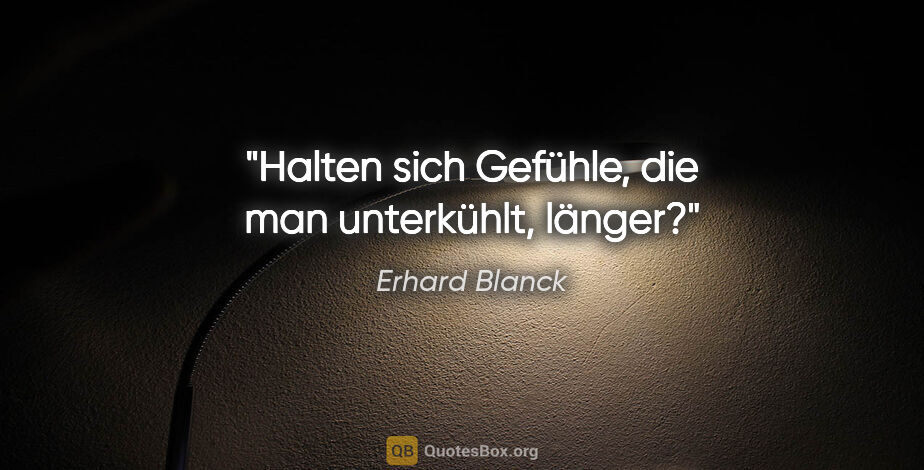 Erhard Blanck Zitat: "Halten sich Gefühle, die man unterkühlt, länger?"