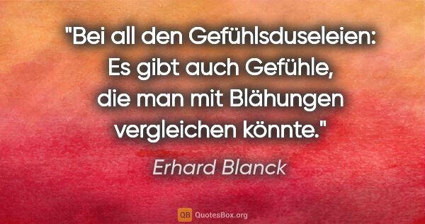 Erhard Blanck Zitat: "Bei all den Gefühlsduseleien: Es gibt auch Gefühle, die man..."