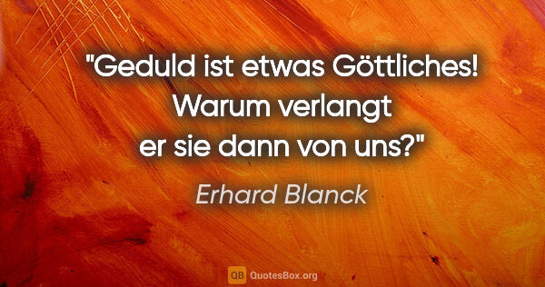 Erhard Blanck Zitat: "Geduld ist etwas Göttliches!

Warum verlangt er sie dann von uns?"