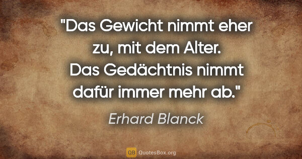 Erhard Blanck Zitat: "Das Gewicht nimmt eher zu, mit dem Alter. Das Gedächtnis nimmt..."