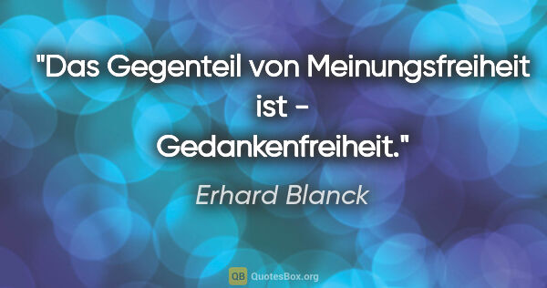 Erhard Blanck Zitat: "Das Gegenteil von Meinungsfreiheit ist - Gedankenfreiheit."