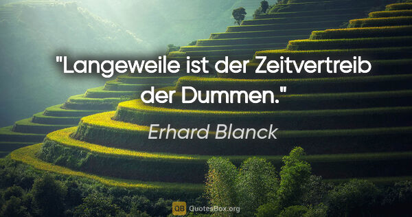 Erhard Blanck Zitat: "Langeweile ist der Zeitvertreib der Dummen."