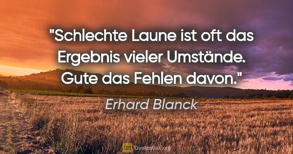 Erhard Blanck Zitat: "Schlechte Laune ist oft das Ergebnis vieler Umstände. Gute das..."