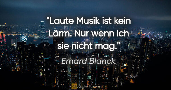 Erhard Blanck Zitat: "Laute Musik ist kein Lärm. Nur wenn ich sie nicht mag."
