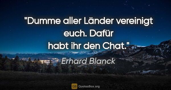 Erhard Blanck Zitat: "Dumme aller Länder vereinigt euch. Dafür habt ihr den Chat."