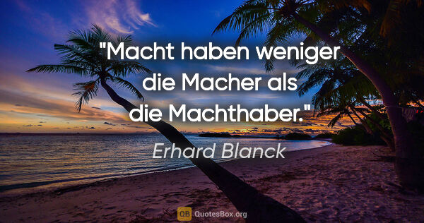 Erhard Blanck Zitat: "Macht haben weniger die Macher als die Machthaber."
