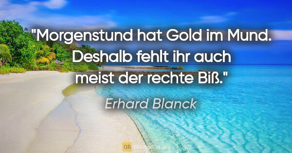 Erhard Blanck Zitat: "Morgenstund hat Gold im Mund. Deshalb fehlt ihr auch meist der..."