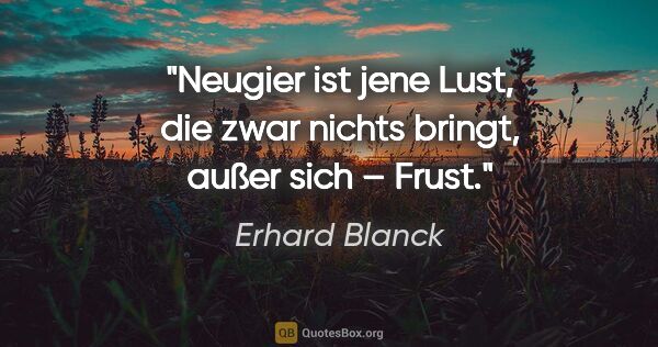 Erhard Blanck Zitat: "Neugier ist jene Lust,
die zwar nichts bringt,
außer sich –..."