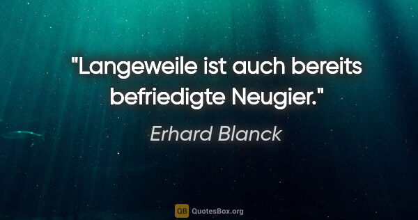 Erhard Blanck Zitat: "Langeweile ist auch bereits befriedigte Neugier."