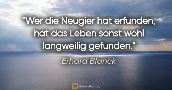 Erhard Blanck Zitat: "Wer die Neugier hat erfunden,

hat das Leben sonst wohl..."