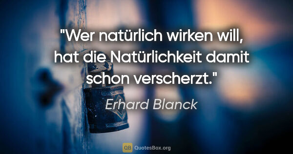 Erhard Blanck Zitat: "Wer natürlich wirken will, hat die Natürlichkeit damit schon..."