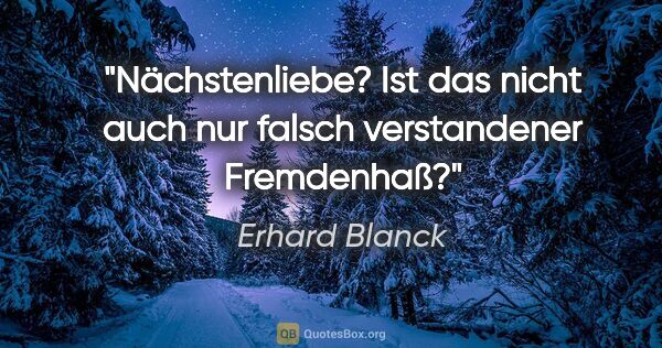 Erhard Blanck Zitat: "Nächstenliebe? Ist das nicht auch nur falsch verstandener..."