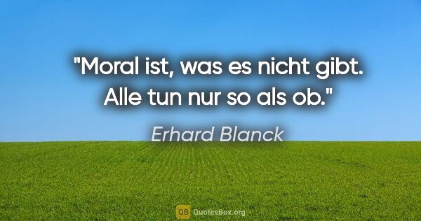 Erhard Blanck Zitat: "Moral ist, was es nicht gibt. Alle tun nur so als ob."