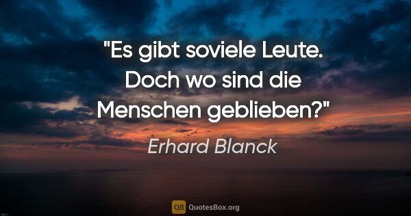 Erhard Blanck Zitat: "Es gibt soviele Leute. Doch wo sind die Menschen geblieben?"