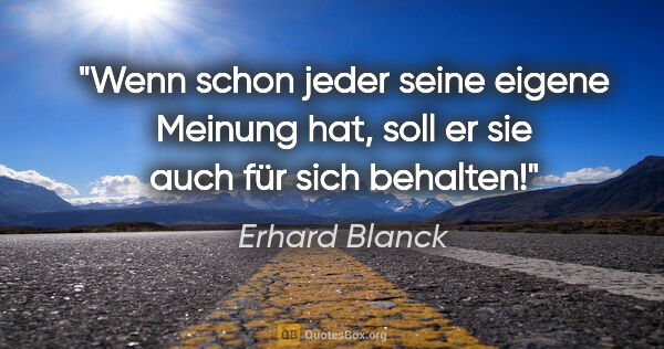 Erhard Blanck Zitat: "Wenn schon jeder seine eigene Meinung hat, soll er sie auch..."