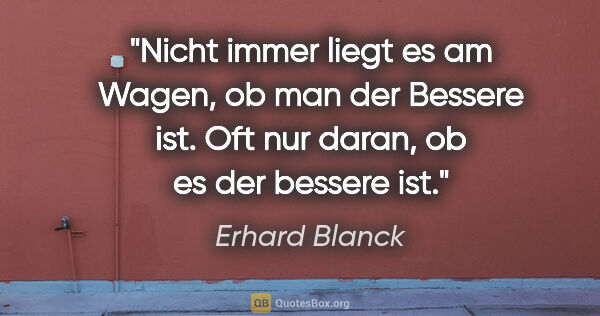 Erhard Blanck Zitat: "Nicht immer liegt es am Wagen, ob man der Bessere ist. Oft nur..."